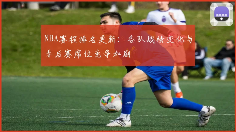 NBA赛程排名更新：各队战绩变化与季后赛席位竞争加剧