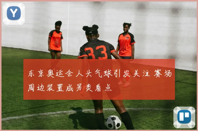东京奥运会人头气球引发关注 赛场周边装置成另类看点