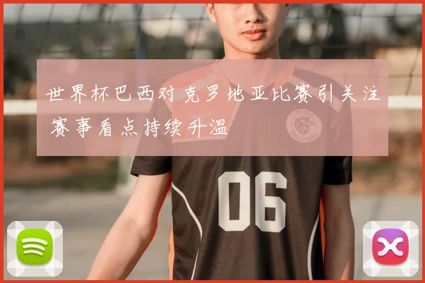世界杯巴西对克罗地亚比赛引关注 赛事看点持续升温