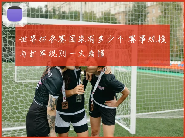 世界杯参赛国家有多少个 赛事规模与扩军规则一文看懂