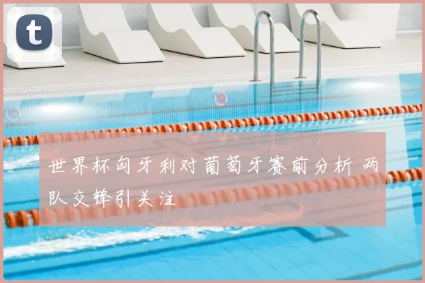 世界杯匈牙利对葡萄牙赛前分析 两队交锋引关注