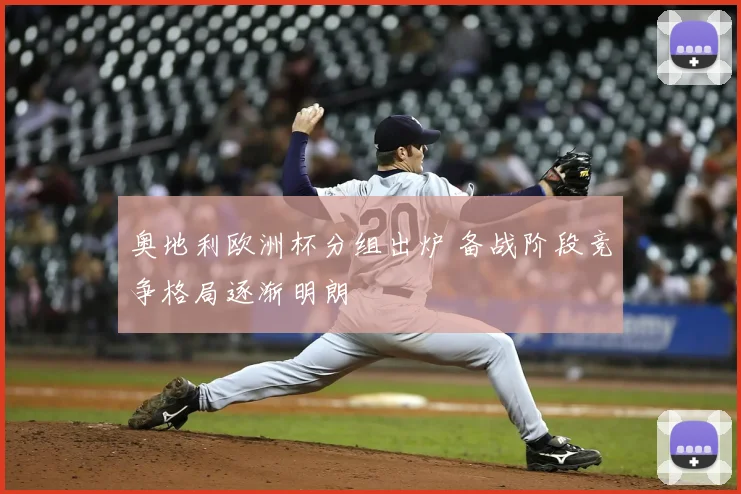 奥地利欧洲杯分组出炉 备战阶段竞争格局逐渐明朗