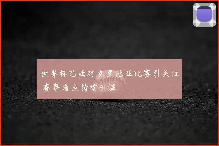 世界杯巴西对克罗地亚比赛引关注 赛事看点持续升温
